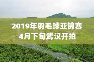 2019年羽毛球亚锦赛4月下旬武汉开拍