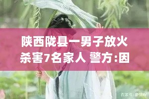 陕西陇县一男子放火杀害7名家人 警方:因家庭矛盾