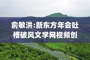 俞敏洪:新东方年会吐槽破风文学网视频创作者每人奖励10万元