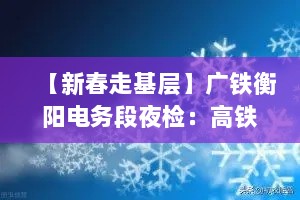 【新春走基层】广铁衡阳电务段夜检：高铁线上开“天窗”
